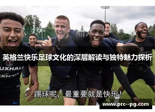 英格兰快乐足球文化的深层解读与独特魅力探析