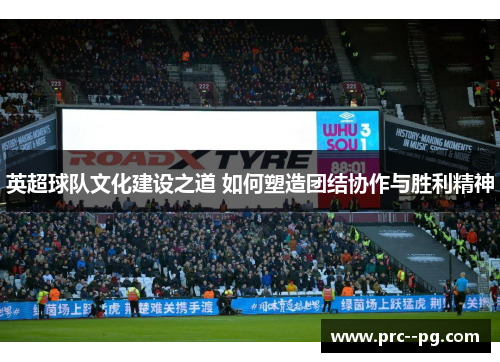 英超球队文化建设之道 如何塑造团结协作与胜利精神