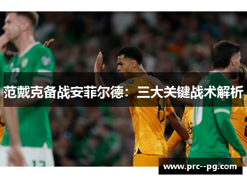 范戴克备战安菲尔德：三大关键战术解析