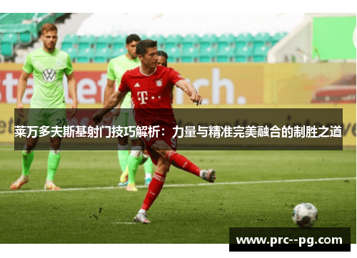 莱万多夫斯基射门技巧解析：力量与精准完美融合的制胜之道