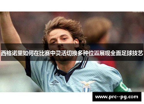 西格诺里如何在比赛中灵活切换多种位置展现全面足球技艺