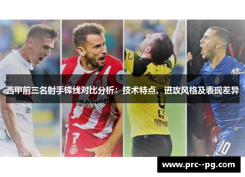 西甲前三名射手锋线对比分析：技术特点、进攻风格及表现差异