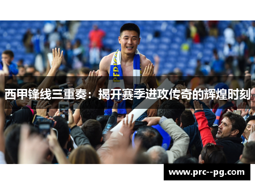 西甲锋线三重奏：揭开赛季进攻传奇的辉煌时刻