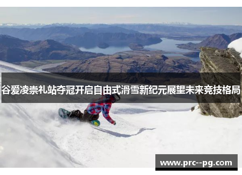 谷爱凌崇礼站夺冠开启自由式滑雪新纪元展望未来竞技格局