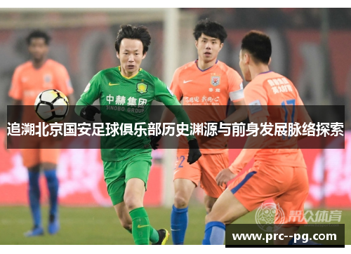 追溯北京国安足球俱乐部历史渊源与前身发展脉络探索