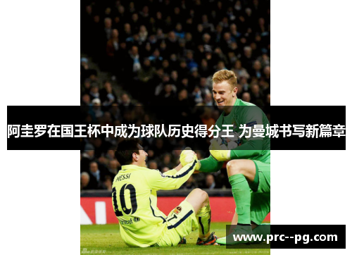 阿圭罗在国王杯中成为球队历史得分王 为曼城书写新篇章