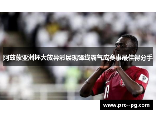阿兹蒙亚洲杯大放异彩展现锋线霸气成赛事最佳得分手
