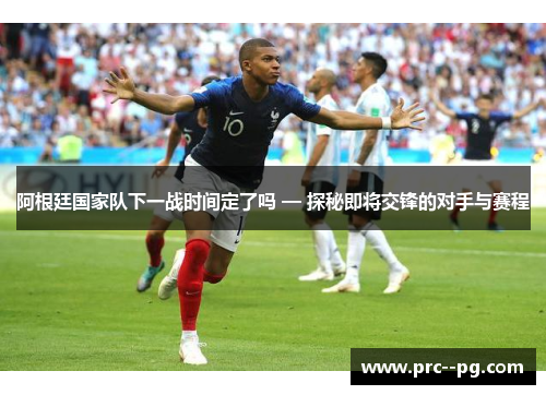 阿根廷国家队下一战时间定了吗 — 探秘即将交锋的对手与赛程