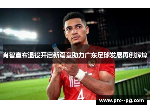 肖智宣布退役开启新篇章助力广东足球发展再创辉煌