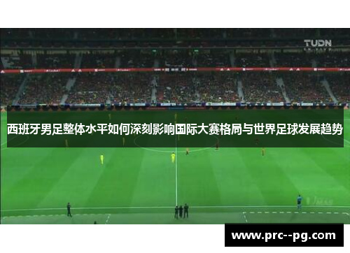 西班牙男足整体水平如何深刻影响国际大赛格局与世界足球发展趋势