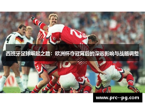 西班牙足球崛起之路:欧洲杯夺冠背后的深远影响与战略调整 西班牙足球崛起之路:欧洲杯夺冠背后的深远影响与战略调整