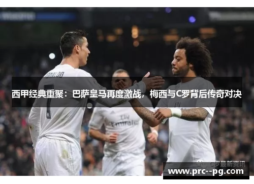西甲经典重聚:巴萨皇马再度激战,梅西与C罗背后传奇对决 西甲经典重聚:巴萨皇马再度激战,梅西与C罗背后传奇对决