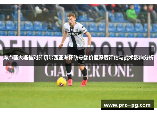 库卢塞夫斯基对阵切尔西亚洲杯防守端价值深度评估与战术影响分析