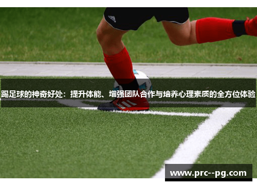 踢足球的神奇好处:提升体能、增强团队合作与培养心理素质的全方位体验 踢足球的神奇好处:提升体能、增强团队合作与培养心理素质的全方位体验