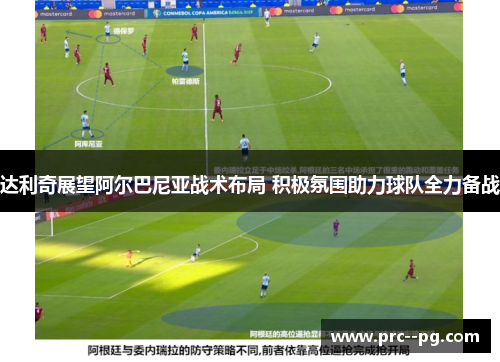 达利奇展望阿尔巴尼亚战术布局 积极氛围助力球队全力备战