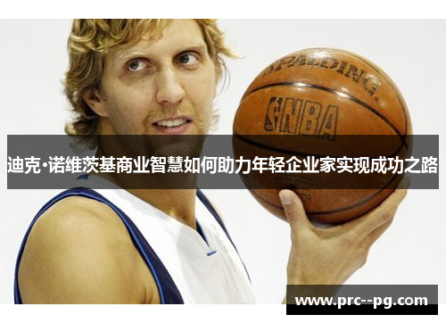 迪克·诺维茨基商业智慧如何助力年轻企业家实现成功之路 迪克·诺维茨基商业智慧如何助力年轻企业家实现成功之路