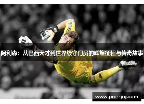阿利森：从巴西天才到世界级守门员的辉煌征程与传奇故事