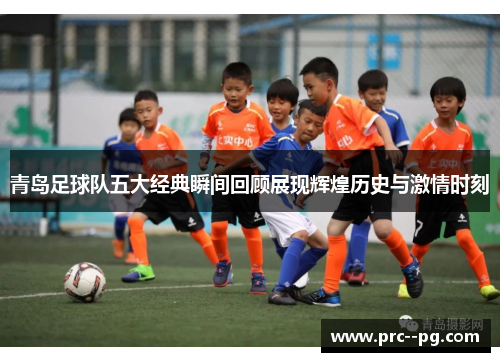 青岛足球队五大经典瞬间回顾展现辉煌历史与激情时刻