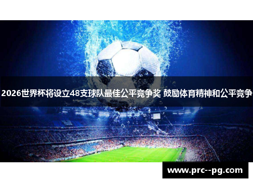 2026世界杯将设立48支球队最佳公平竞争奖 鼓励体育精神和公平竞争