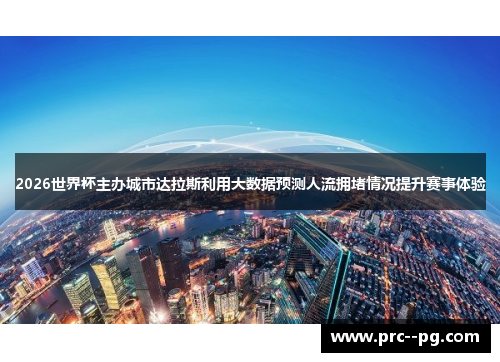 2026世界杯主办城市达拉斯利用大数据预测人流拥堵情况提升赛事体验