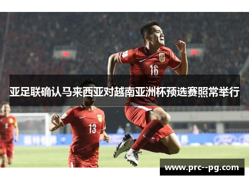 亚足联确认马来西亚对越南亚洲杯预选赛照常举行