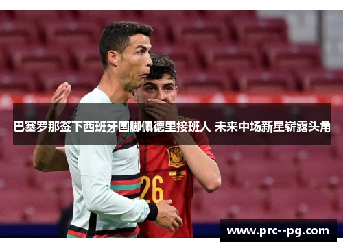 巴塞罗那签下西班牙国脚佩德里接班人 未来中场新星崭露头角