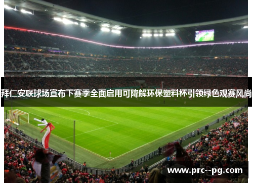 拜仁安联球场宣布下赛季全面启用可降解环保塑料杯引领绿色观赛风尚