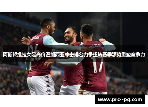 阿斯顿维拉女足高价签加西亚冲击排名力争扭转赛季颓势重塑竞争力
