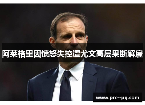 阿莱格里因愤怒失控遭尤文高层果断解雇