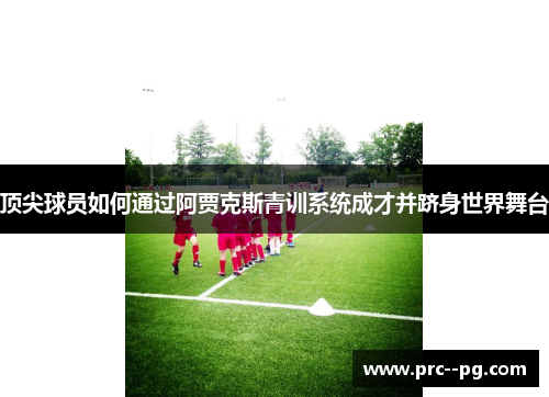 顶尖球员如何通过阿贾克斯青训系统成才并跻身世界舞台