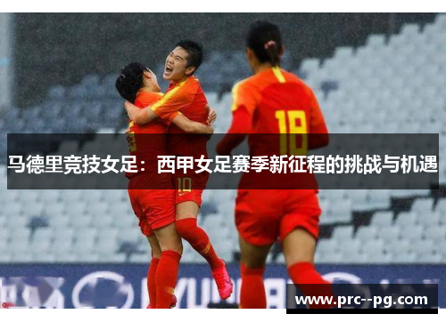 马德里竞技女足：西甲女足赛季新征程的挑战与机遇