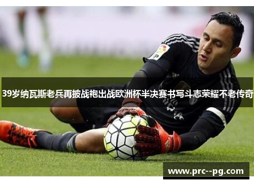 39岁纳瓦斯老兵再披战袍出战欧洲杯半决赛书写斗志荣耀不老传奇