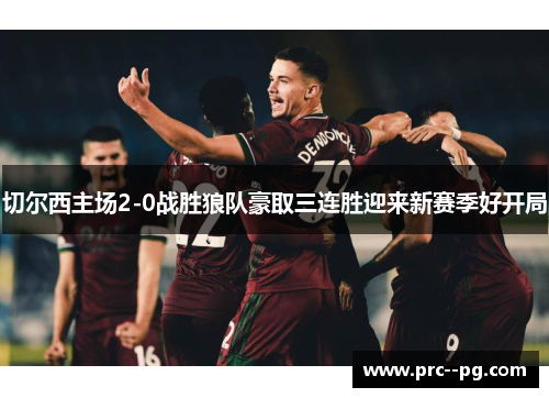 切尔西主场2-0战胜狼队豪取三连胜迎来新赛季好开局 切尔西主场2-0战胜狼队豪取三连胜迎来新赛季好开局