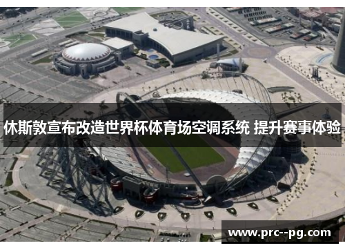 休斯敦宣布改造世界杯体育场空调系统 提升赛事体验 休斯敦宣布改造世界杯体育场空调系统 提升赛事体验