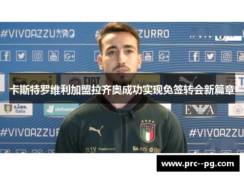 卡斯特罗维利加盟拉齐奥成功实现免签转会新篇章 卡斯特罗维利加盟拉齐奥成功实现免签转会新篇章