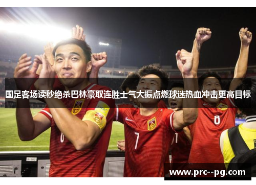 国足客场读秒绝杀巴林豪取连胜士气大振点燃球迷热血冲击更高目标 国足客场读秒绝杀巴林豪取连胜士气大振点燃球迷热血冲击更高目标