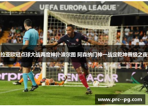 拉亚欧冠点球大战两度神扑波尔图 阿森纳门神一战定乾坤晋级之夜 拉亚欧冠点球大战两度神扑波尔图 阿森纳门神一战定乾坤晋级之夜