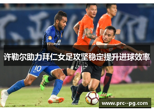 许勒尔助力拜仁女足攻坚稳定提升进球效率