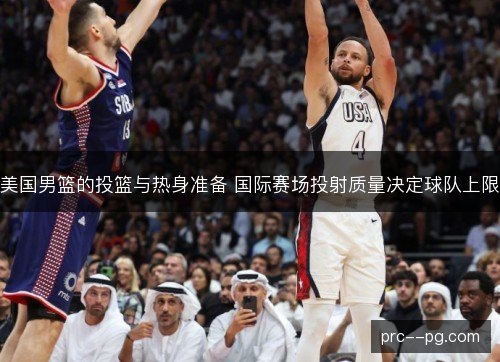 美国男篮的投篮与热身准备 国际赛场投射质量决定球队上限 美国男篮的投篮与热身准备 国际赛场投射质量决定球队上限